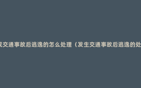 造成交通事故后逃逸的怎么处理（发生交通事故后逃逸的处理）