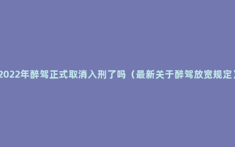 2022年醉驾正式取消入刑了吗（最新关于醉驾放宽规定）