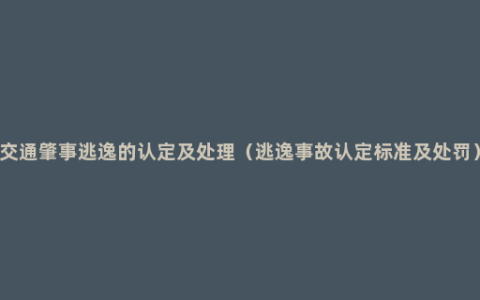 交通肇事逃逸的认定及处理（逃逸事故认定标准及处罚）