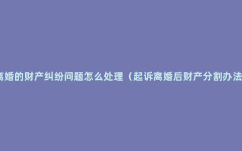 离婚的财产纠纷问题怎么处理（起诉离婚后财产分割办法）