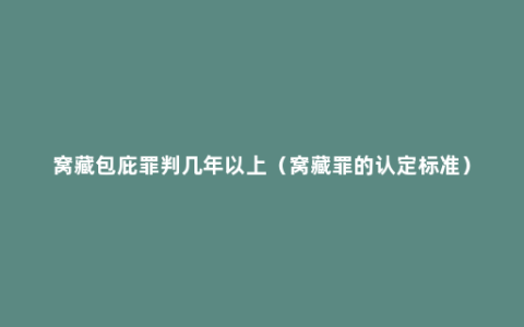 窝藏包庇罪判几年以上（窝藏罪的认定标准）