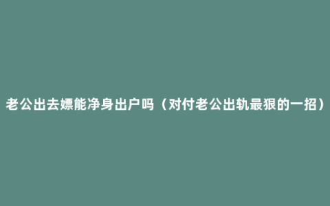 老公出去嫖能净身出户吗（对付老公出轨最狠的一招）