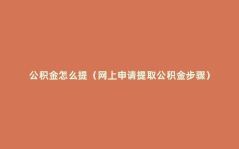 公积金怎么提（网上申请提取公积金步骤）