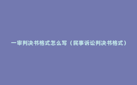 一审判决书格式怎么写（民事诉讼判决书格式）