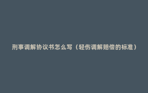 刑事调解协议书怎么写（轻伤调解赔偿的标准）