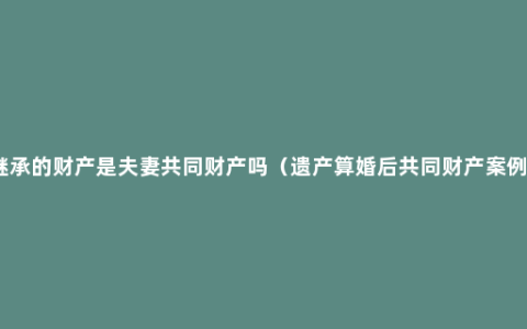 个人继承的财产是夫妻共同财产吗（遗产算婚后共同财产案例分析）