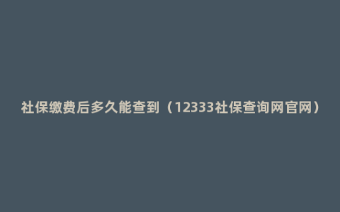 社保缴费后多久能查到（12333社保查询网官网）