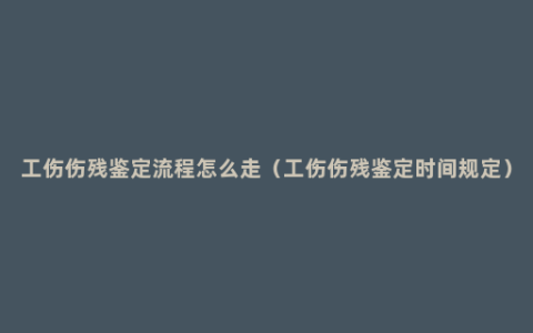 工伤伤残鉴定流程怎么走（工伤伤残鉴定时间规定）