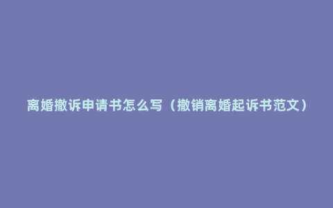 离婚撤诉申请书怎么写（撤销离婚起诉书范文）