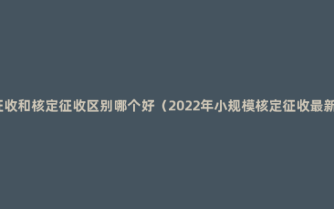 查账征收和核定征收区别哪个好（2022年小规模核定征收最新政策）