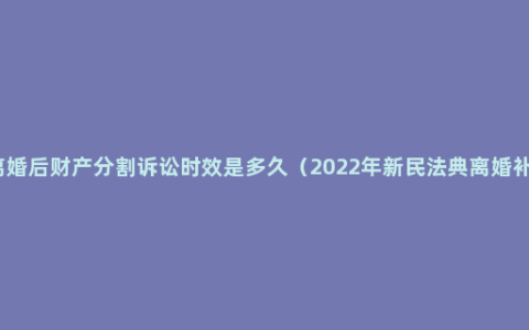 民法典离婚后财产分割诉讼时效是多久（2022年新民法典离婚补偿规定）