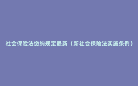 社会保险法缴纳规定最新（新社会保险法实施条例）