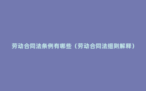 劳动合同法条例有哪些（劳动合同法细则解释）