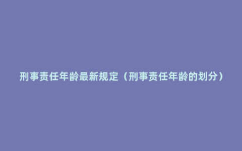 刑事责任年龄最新规定（刑事责任年龄的划分）