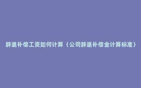 辞退补偿工资如何计算（公司辞退补偿金计算标准）