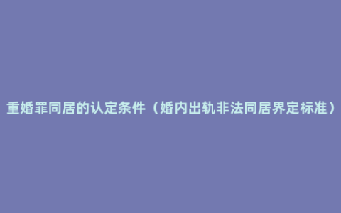 重婚罪同居的认定条件（婚内出轨非法同居界定标准）