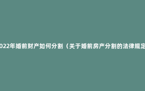 2022年婚前财产如何分割（关于婚前房产分割的法律规定）