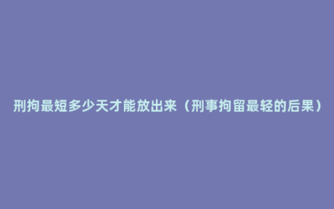 刑拘最短多少天才能放出来（刑事拘留最轻的后果）