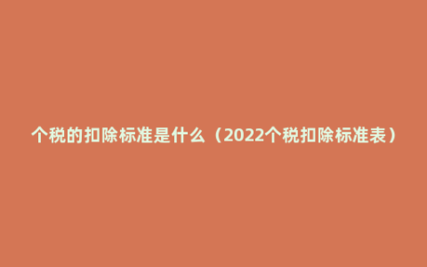 个税的扣除标准是什么（2022个税扣除标准表）