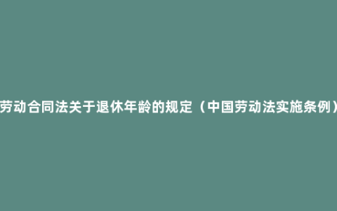 劳动合同法关于退休年龄的规定（中国劳动法实施条例）