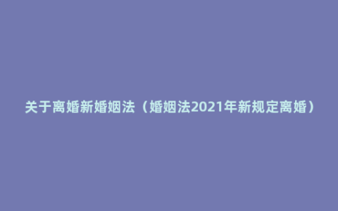 关于离婚新婚姻法（婚姻法2021年新规定离婚）