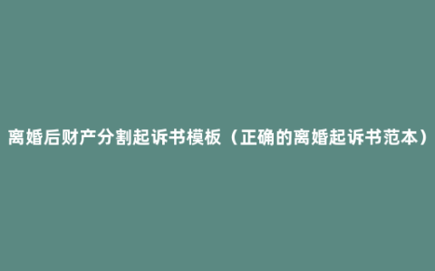 离婚后财产分割起诉书模板（正确的离婚起诉书范本）