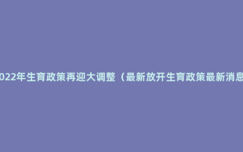 2022年生育政策再迎大调整（最新放开生育政策最新消息）