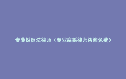 专业婚姻法律师（专业离婚律师咨询免费）