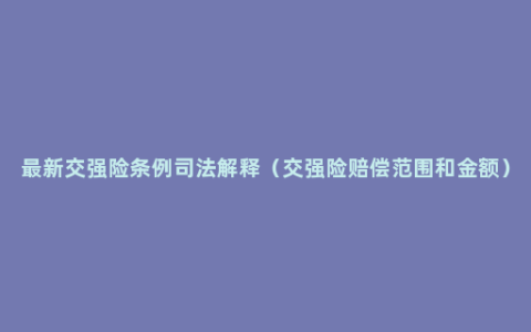 最新交强险条例司法解释（交强险赔偿范围和金额）