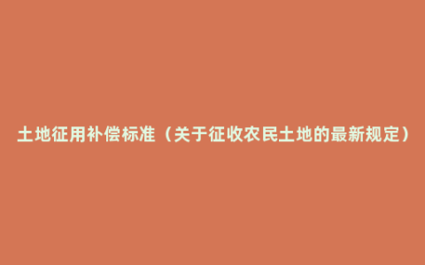 土地征用补偿标准（关于征收农民土地的最新规定）