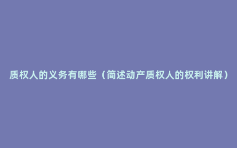 质权人的义务有哪些（简述动产质权人的权利讲解）