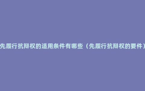 先履行抗辩权的适用条件有哪些（先履行抗辩权的要件）