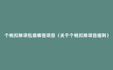 个税扣除项包括哪些项目（关于个税扣除项目细则）