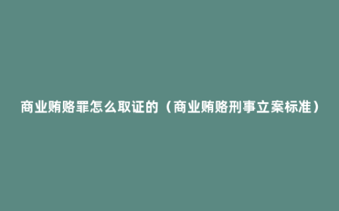 商业贿赂罪怎么取证的（商业贿赂刑事立案标准）