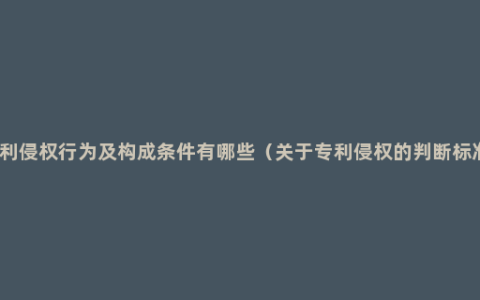 专利侵权行为及构成条件有哪些（关于专利侵权的判断标准）