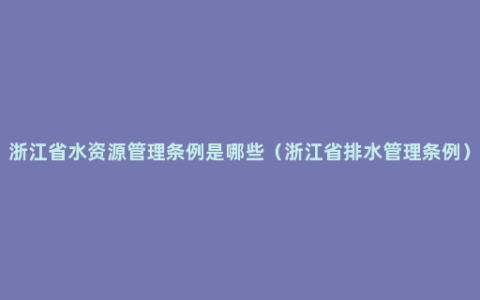 浙江省水资源管理条例是哪些（浙江省排水管理条例）