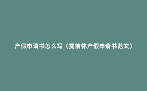 产假申请书怎么写（提前休产假申请书范文）