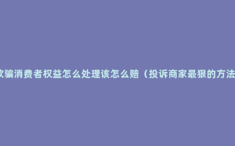 欺骗消费者权益怎么处理该怎么赔（投诉商家最狠的方法）