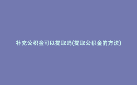 补充公积金可以提取吗(提取公积金的方法)