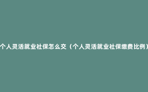 个人灵活就业社保怎么交（个人灵活就业社保缴费比例）