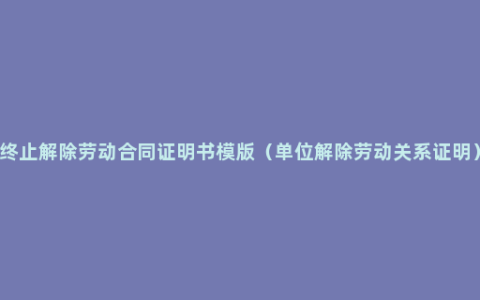 终止解除劳动合同证明书模版（单位解除劳动关系证明）