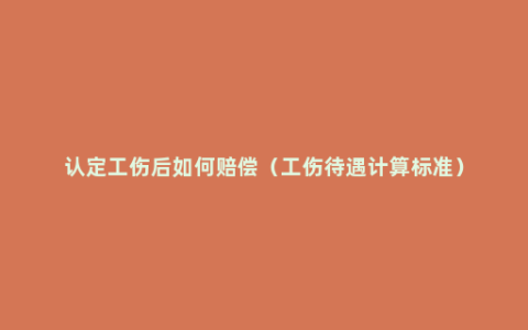 认定工伤后如何赔偿（工伤待遇计算标准）