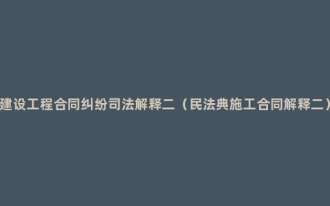 建设工程合同纠纷司法解释二（民法典施工合同解释二）