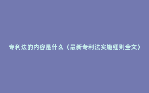 专利法的内容是什么（最新专利法实施细则全文）