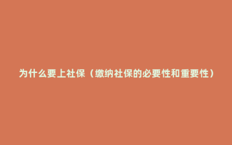 为什么要上社保（缴纳社保的必要性和重要性）