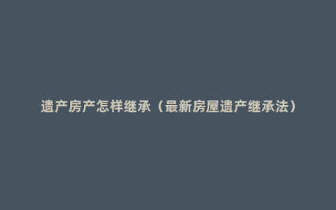 遗产房产怎样继承（最新房屋遗产继承法）