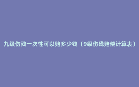 九级伤残一次性可以赔多少钱（9级伤残赔偿计算表）