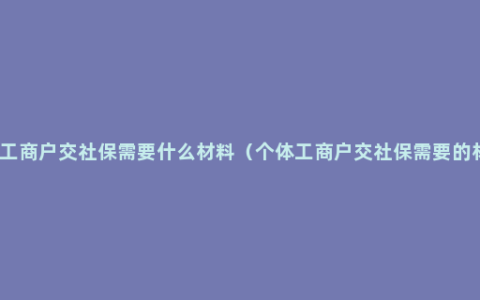 个体工商户交社保需要什么材料（个体工商户交社保需要的材料）