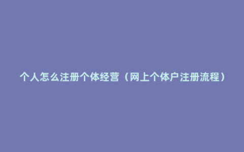 个人怎么注册个体经营（网上个体户注册流程）