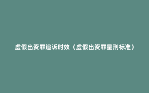 虚假出资罪追诉时效（虚假出资罪量刑标准）